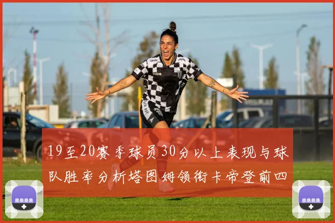 19至20赛季球员30分以上表现与球队胜率分析塔图姆领衔卡帝登前四