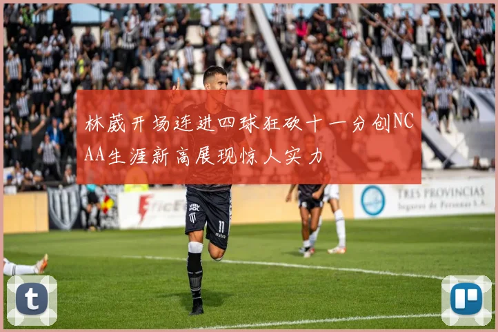 林葳开场连进四球狂砍十一分创NCAA生涯新高展现惊人实力