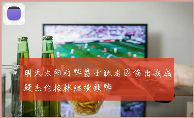 明天太阳对阵爵士狄龙因伤出战成疑杰伦格林继续缺阵