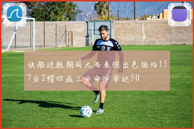 快船连胜期间大洛表现出色场均157分2帽四成三分命中率达50