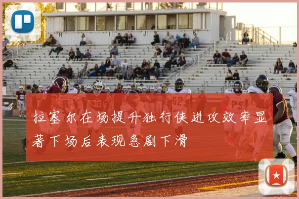 拉塞尔在场提升独行侠进攻效率显著下场后表现急剧下滑