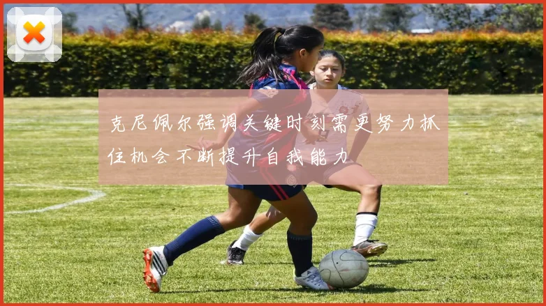 克尼佩尔强调关键时刻需更努力抓住机会不断提升自我能力