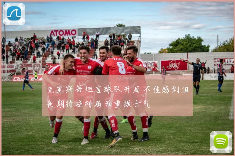 克里斯蒂坦言球队开局不佳感到沮丧期待逆转局面重振士气