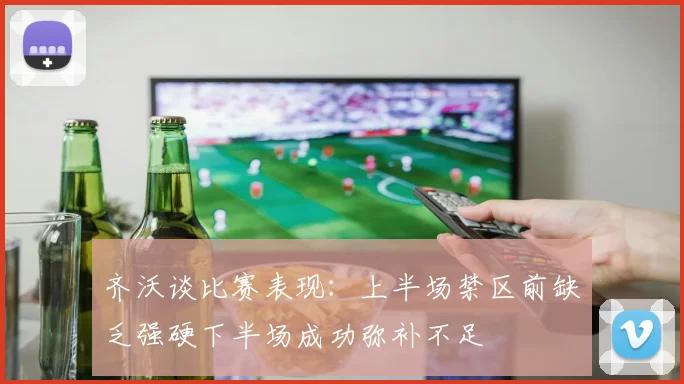 齐沃谈比赛表现：上半场禁区前缺乏强硬下半场成功弥补不足