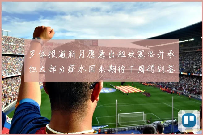 罗体报道新月愿意出租坎塞洛并承担大部分薪水国米期待下周得到答复