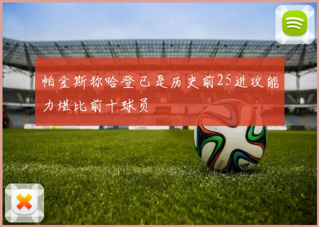 帕金斯称哈登已是历史前25进攻能力堪比前十球员