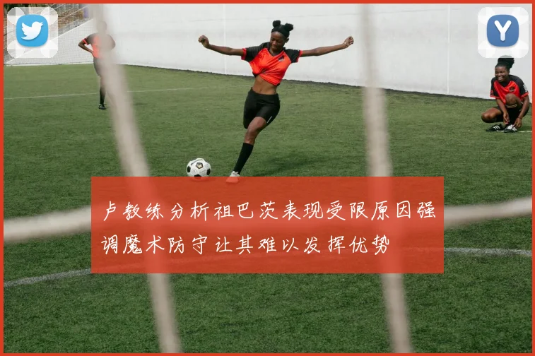 卢教练分析祖巴茨表现受限原因强调魔术防守让其难以发挥优势