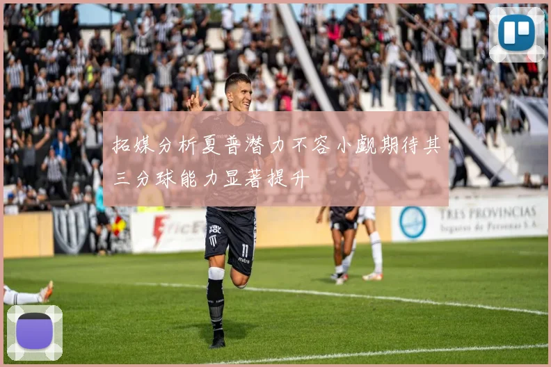 拓媒分析夏普潜力不容小觑期待其三分球能力显著提升