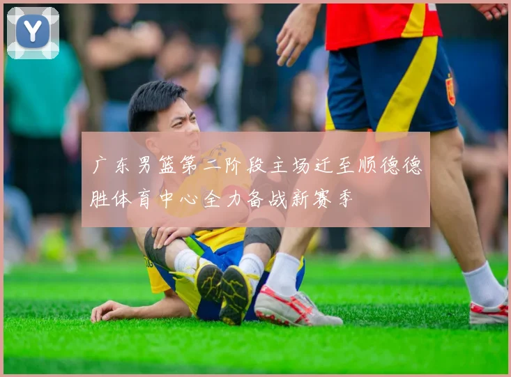 广东男篮第二阶段主场迁至顺德德胜体育中心全力备战新赛季