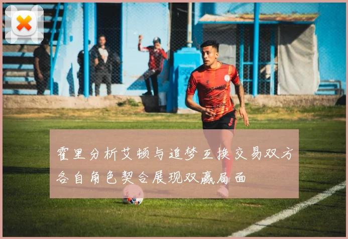 霍里分析艾顿与追梦互换交易双方各自角色契合展现双赢局面