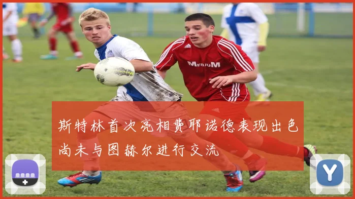 斯特林首次亮相费耶诺德表现出色尚未与图赫尔进行交流