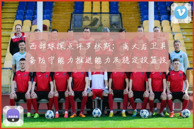 西部球探点评罗林斯：高大后卫具备防守能力推进能力及稳定投篮技巧