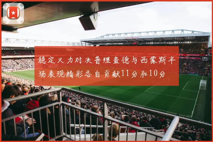 稳定火力对决普理查德与西蒙斯半场表现精彩各自贡献11分和10分