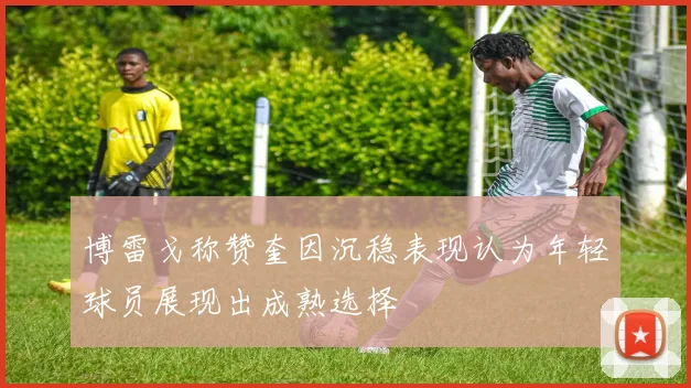 博雷戈称赞奎因沉稳表现认为年轻球员展现出成熟选择