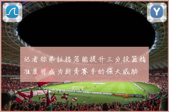 记者称弗拉格若能提升三分投篮精准度将成为新秀赛季的强大威胁