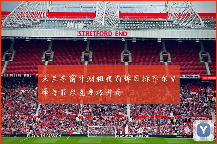 米兰冬窗计划租借前锋目标齐尔克泽与菲尔克鲁格并存