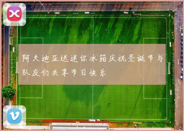 阿夫迪亚送迷你冰箱庆祝圣诞节与队友们共享节日快乐
