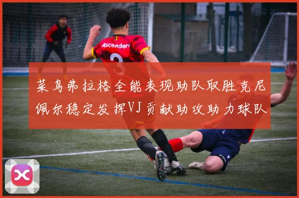 菜鸟弗拉格全能表现助队取胜克尼佩尔稳定发挥VJ贡献助攻助力球队进攻