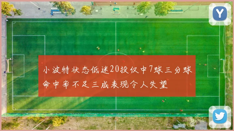 小波特状态低迷20投仅中7球三分球命中率不足三成表现令人失望