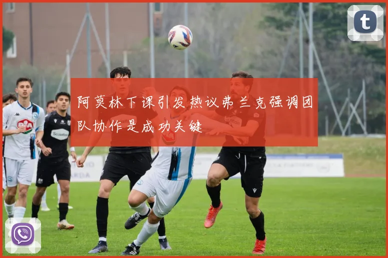阿莫林下课引发热议弗兰克强调团队协作是成功关键