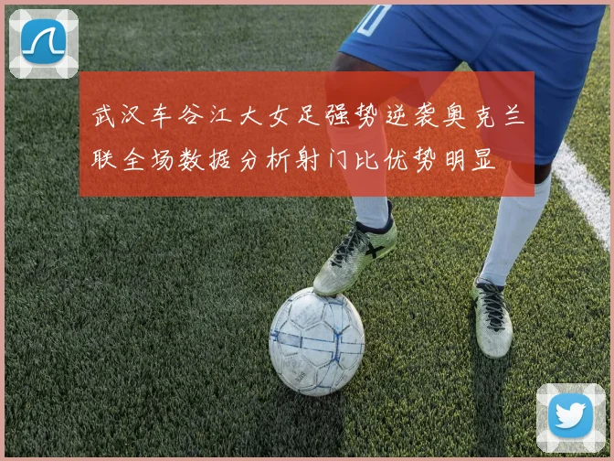 武汉车谷江大女足强势逆袭奥克兰联全场数据分析射门比优势明显