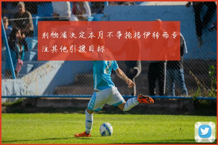 利物浦决定本月不争抢格伊转而专注其他引援目标