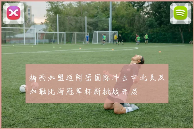 梅西加盟迈阿密国际冲击中北美及加勒比海冠军杯新挑战开启