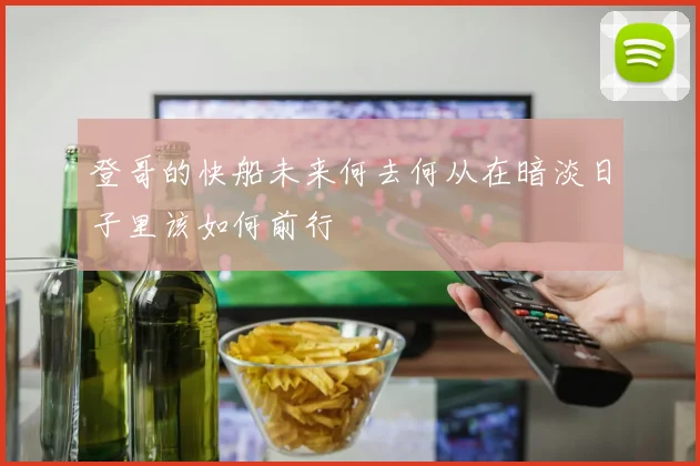 登哥的快船未来何去何从在暗淡日子里该如何前行