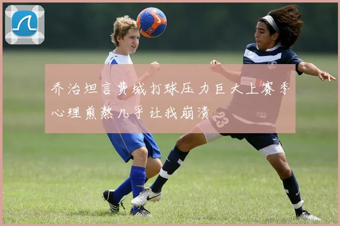 乔治坦言费城打球压力巨大上赛季心理煎熬几乎让我崩溃