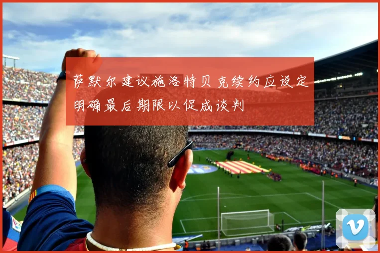萨默尔建议施洛特贝克续约应设定明确最后期限以促成谈判