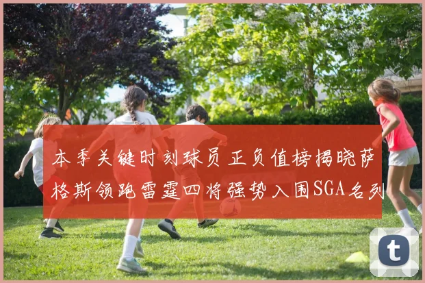 本季关键时刻球员正负值榜揭晓萨格斯领跑雷霆四将强势入围SGA名列第三