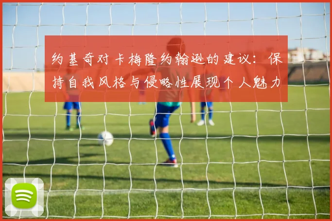 约基奇对卡梅隆约翰逊的建议：保持自我风格与侵略性展现个人魅力