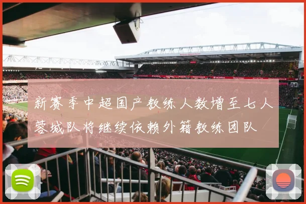 新赛季中超国产教练人数增至七人蓉城队将继续依赖外籍教练团队