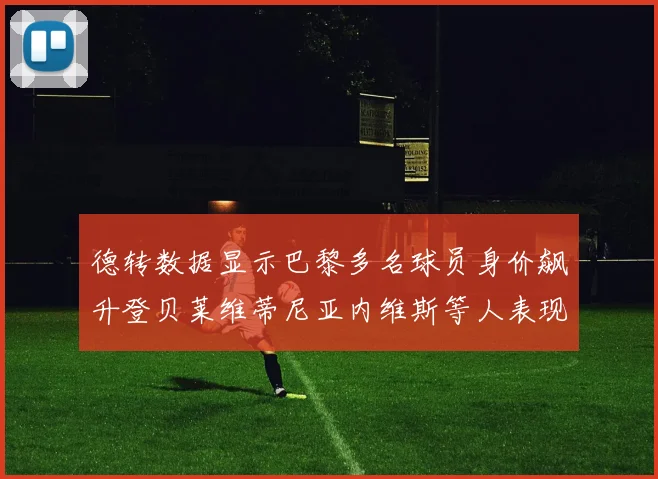 德转数据显示巴黎多名球员身价飙升登贝莱维蒂尼亚内维斯等人表现抢眼