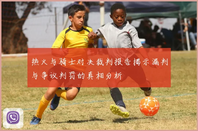 热火与骑士对决裁判报告揭示漏判与争议判罚的真相分析