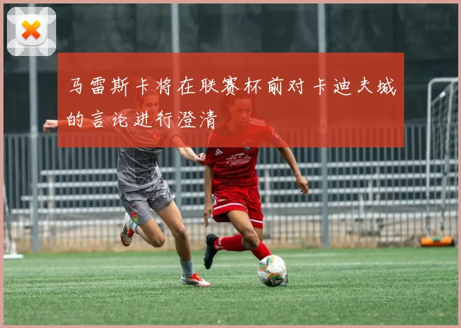 马雷斯卡将在联赛杯前对卡迪夫城的言论进行澄清