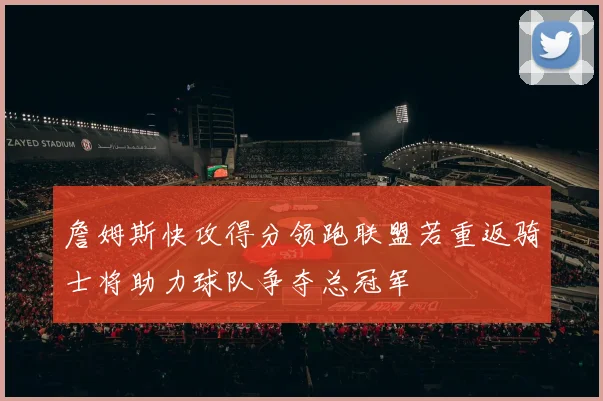 詹姆斯快攻得分领跑联盟若重返骑士将助力球队争夺总冠军