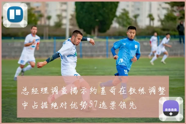 总经理调查揭示约基奇在教练调整中占据绝对优势57选票领先