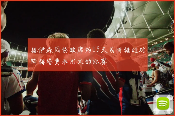 赫伊森因伤缺席约15天或将错过对阵赫塔费和尤文的比赛