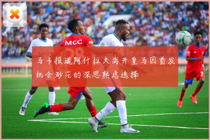 马卡报道阿什拉夫离开皇马因首发机会渺茫的深思熟虑选择