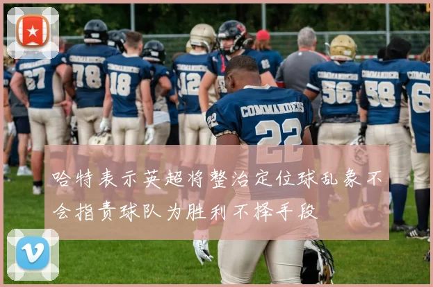 哈特表示英超将整治定位球乱象不会指责球队为胜利不择手段