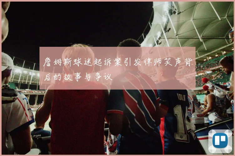 詹姆斯球迷起诉案引发律师笑声背后的故事与争议