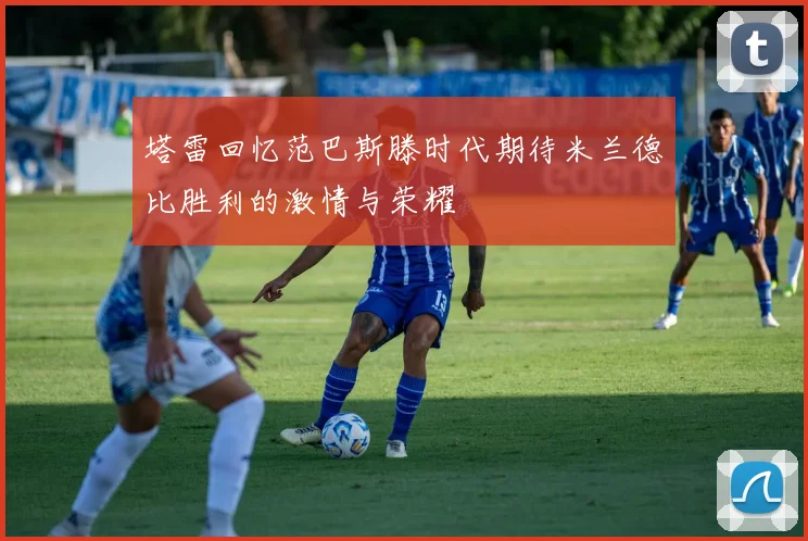 塔雷回忆范巴斯滕时代期待米兰德比胜利的激情与荣耀