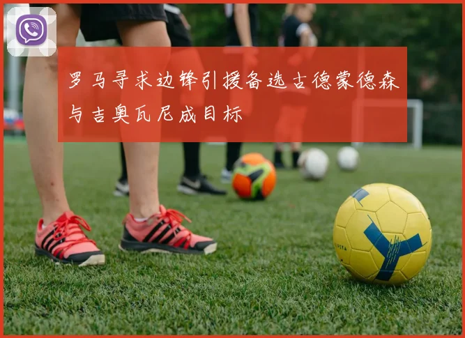 罗马寻求边锋引援备选古德蒙德森与吉奥瓦尼成目标