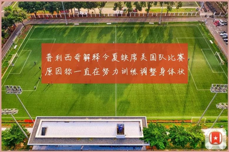 普利西奇解释今夏缺席美国队比赛原因称一直在努力训练调整身体状态