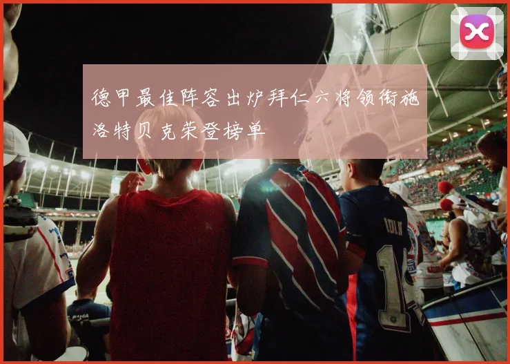 德甲最佳阵容出炉拜仁六将领衔施洛特贝克荣登榜单