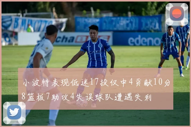 小波特表现低迷17投仅中4贡献10分8篮板7助攻4失误球队遭遇失利