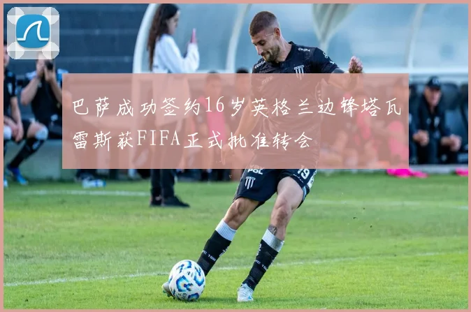 巴萨成功签约16岁英格兰边锋塔瓦雷斯获FIFA正式批准转会