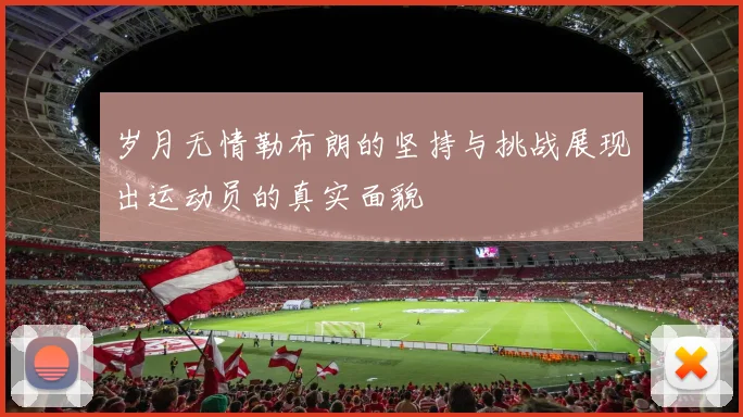 岁月无情勒布朗的坚持与挑战展现出运动员的真实面貌