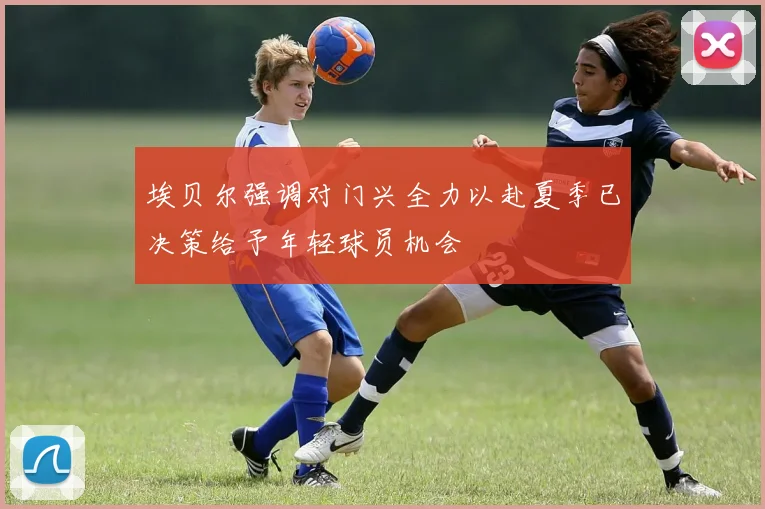 埃贝尔强调对门兴全力以赴夏季已决策给予年轻球员机会